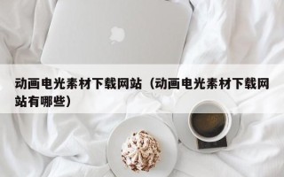 邹平动画电光素材下载网站（动画电光素材下载网站有哪些）