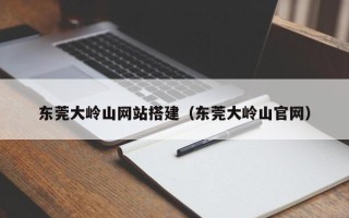邹平东莞大岭山网站搭建（东莞大岭山官网）