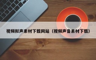 邹平视频拟声素材下载网站（视频声音素材下载）