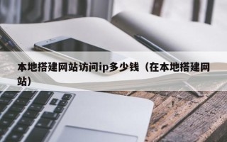 邹平本地搭建网站访问ip多少钱（在本地搭建网站）