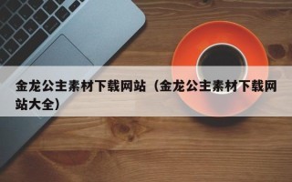 邹平金龙公主素材下载网站（金龙公主素材下载网站大全）