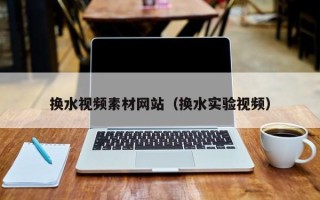 邹平换水视频素材网站（换水实验视频）