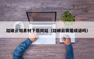 邹平踏破云烟素材下载网站（踏破云霄是成语吗）