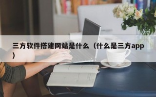 邹平三方软件搭建网站是什么（什么是三方app）