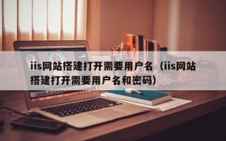 邹平iis网站搭建打开需要用户名（iis网站搭建打开需要用户名和密码）