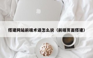 邹平搭建网站前端术语怎么说（前端页面搭建）
