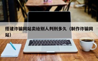 邹平搭建诈骗网站卖给别人判刑多久（制作诈骗网站）