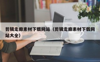 邹平剪辑走廊素材下载网站（剪辑走廊素材下载网站大全）