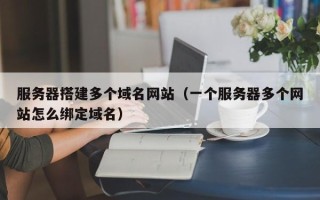 邹平服务器搭建多个域名网站（一个服务器多个网站怎么绑定域名）