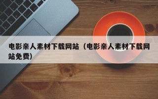邹平电影亲人素材下载网站（电影亲人素材下载网站免费）