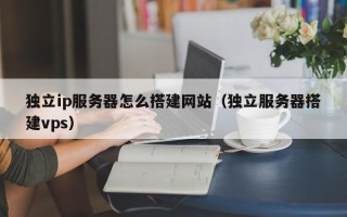 邹平独立ip服务器怎么搭建网站（独立服务器搭建vps）