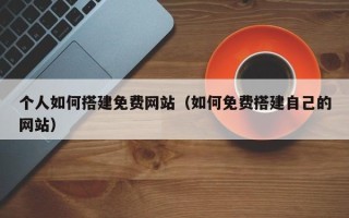邹平个人如何搭建免费网站（如何免费搭建自己的网站）