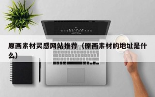 邹平原画素材灵感网站推荐（原画素材的地址是什么）