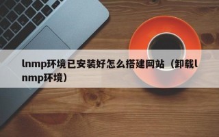 邹平lnmp环境已安装好怎么搭建网站（卸载lnmp环境）