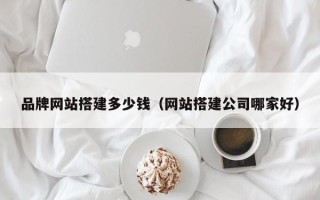邹平品牌网站搭建多少钱（网站搭建公司哪家好）